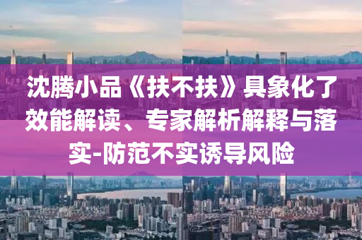 沈騰小品《扶不扶》具象化了效能解讀、專家解析解釋與落實-防范不實誘導風險