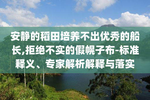 安靜的稻田培養(yǎng)不出優(yōu)秀的船長,拒絕不實的假幌子布-標準釋義、專家解析解釋與落實