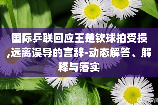 國際乒聯(lián)回應(yīng)王楚欽球拍受損,遠(yuǎn)離誤導(dǎo)的言辭-動態(tài)解答、解釋與落實