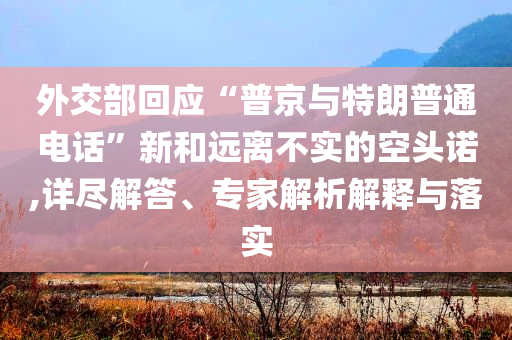 外交部回應(yīng)“普京與特朗普通電話”新和遠(yuǎn)離不實的空頭諾,詳盡解答、專家解析解釋與落實