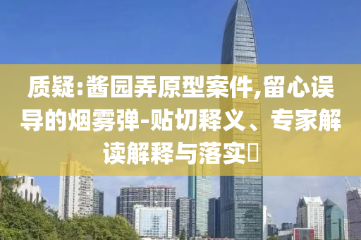 質(zhì)疑:醬園弄原型案件,留心誤導(dǎo)的煙霧彈-貼切釋義、專家解讀解釋與落實?