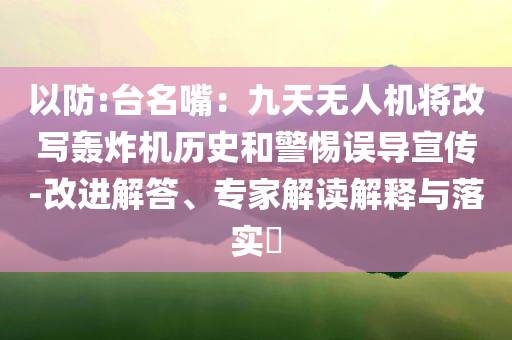 以防:臺名嘴：九天無人機將改寫轟炸機歷史和警惕誤導(dǎo)宣傳-改進解答、專家解讀解釋與落實?