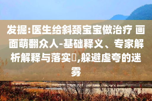 發(fā)掘:醫(yī)生給斜頸寶寶做治療 畫面萌翻眾人-基礎(chǔ)釋義、專家解析解釋與落實?,躲避虛夸的迷霧