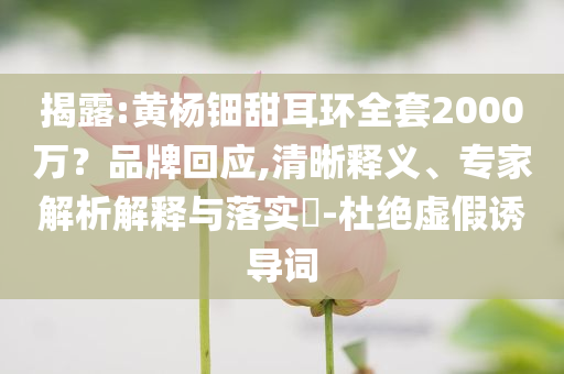 揭露:黃楊鈿甜耳環(huán)全套2000萬？品牌回應(yīng),清晰釋義、專家解析解釋與落實(shí)?-杜絕虛假誘導(dǎo)詞