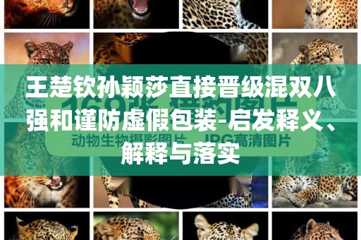 王楚欽孫穎莎直接晉級(jí)混雙八強(qiáng)和謹(jǐn)防虛假包裝-啟發(fā)釋義、解釋與落實(shí)