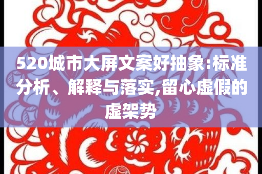 520城市大屏文案好抽象:標(biāo)準(zhǔn)分析、解釋與落實(shí),留心虛假的虛架勢(shì)