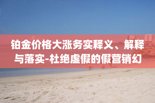 鉑金價格大漲務(wù)實釋義、解釋與落實-杜絕虛假的假營銷幻