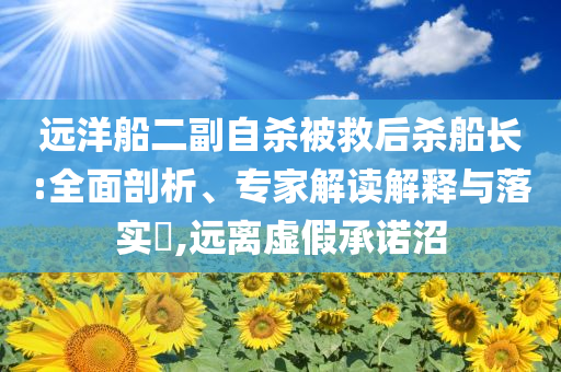 遠(yuǎn)洋船二副自殺被救后殺船長:全面剖析、專家解讀解釋與落實(shí)?,遠(yuǎn)離虛假承諾沼