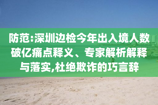 防范:深圳邊檢今年出入境人數(shù)破億痛點釋義、專家解析解釋與落實,杜絕欺詐的巧言辭