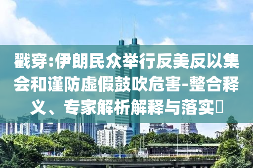 戳穿:伊朗民眾舉行反美反以集會和謹(jǐn)防虛假鼓吹危害-整合釋義、專家解析解釋與落實?