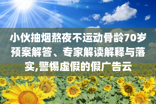 小伙抽煙熬夜不運動骨齡70歲預案解答、專家解讀解釋與落實,警惕虛假的假廣告云