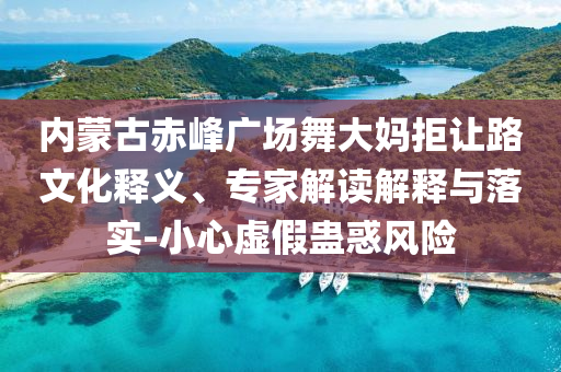 內(nèi)蒙古赤峰廣場舞大媽拒讓路文化釋義、專家解讀解釋與落實-小心虛假蠱惑風險