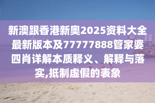 新澳跟香港新奧2025資料大全最新版本及77777888管家婆四肖詳解本質(zhì)釋義、解釋與落實(shí),抵制虛假的表象