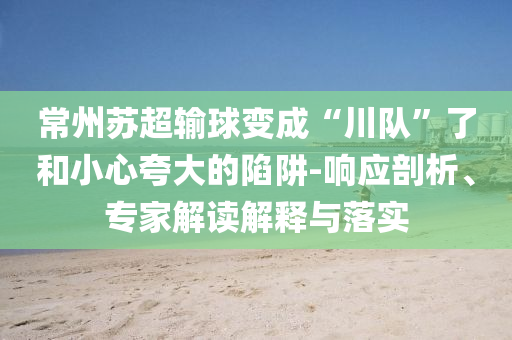 常州蘇超輸球變成“川隊(duì)”了和小心夸大的陷阱-響應(yīng)剖析、專家解讀解釋與落實(shí)