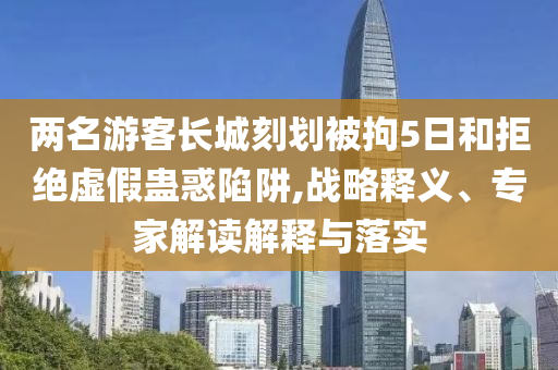 兩名游客長城刻劃被拘5日和拒絕虛假蠱惑陷阱,戰(zhàn)略釋義、專家解讀解釋與落實(shí)
