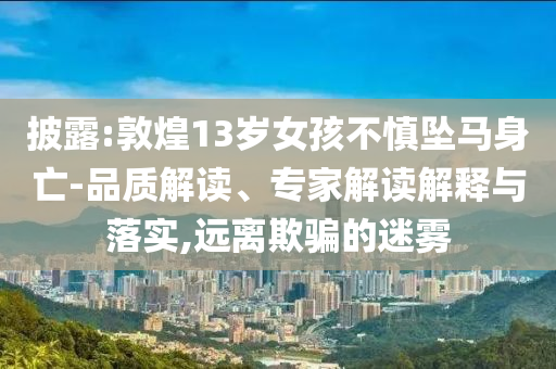 披露:敦煌13歲女孩不慎墜馬身亡-品質(zhì)解讀、專家解讀解釋與落實,遠離欺騙的迷霧