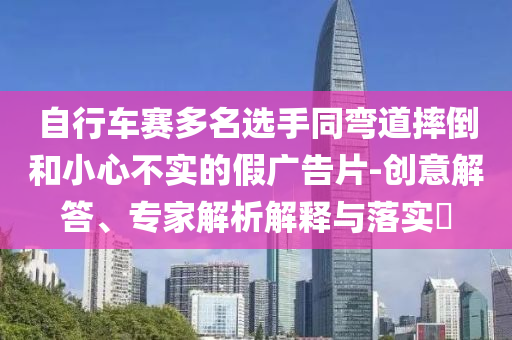 自行車賽多名選手同彎道摔倒和小心不實的假廣告片-創(chuàng)意解答、專家解析解釋與落實?