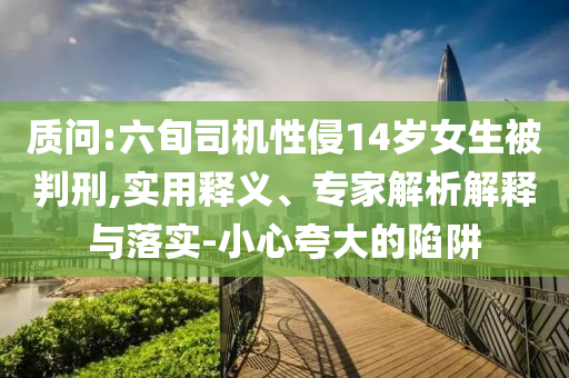 質(zhì)問(wèn):六旬司機(jī)性侵14歲女生被判刑,實(shí)用釋義、專(zhuān)家解析解釋與落實(shí)-小心夸大的陷阱