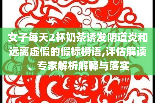 女子每天2杯奶茶誘發(fā)陰道炎和遠(yuǎn)離虛假的假標(biāo)榜語(yǔ),評(píng)估解讀、專(zhuān)家解析解釋與落實(shí)