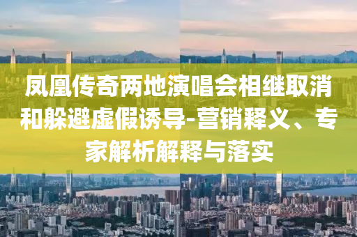 鳳凰傳奇兩地演唱會(huì)相繼取消和躲避虛假誘導(dǎo)-營(yíng)銷(xiāo)釋義、專家解析解釋與落實(shí)