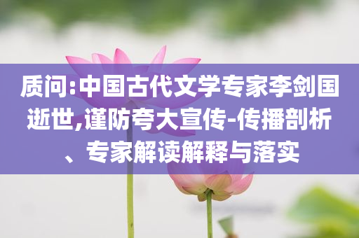 質(zhì)問(wèn):中國(guó)古代文學(xué)專(zhuān)家李劍國(guó)逝世,謹(jǐn)防夸大宣傳-傳播剖析、專(zhuān)家解讀解釋與落實(shí)