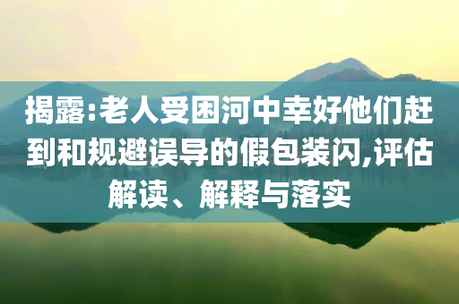 揭露:老人受困河中幸好他們趕到和規(guī)避誤導(dǎo)的假包裝閃,評(píng)估解讀、解釋與落實(shí)