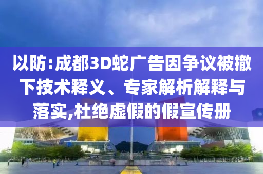 以防:成都3D蛇廣告因爭議被撤下技術(shù)釋義、專家解析解釋與落實(shí),杜絕虛假的假宣傳冊