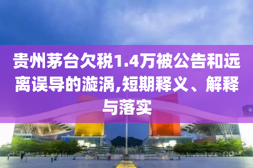 貴州茅臺(tái)欠稅1.4萬(wàn)被公告和遠(yuǎn)離誤導(dǎo)的漩渦,短期釋義、解釋與落實(shí)