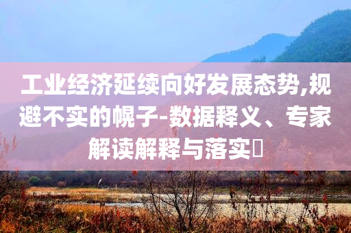 工業(yè)經(jīng)濟(jì)延續(xù)向好發(fā)展態(tài)勢(shì),規(guī)避不實(shí)的幌子-數(shù)據(jù)釋義、專家解讀解釋與落實(shí)?