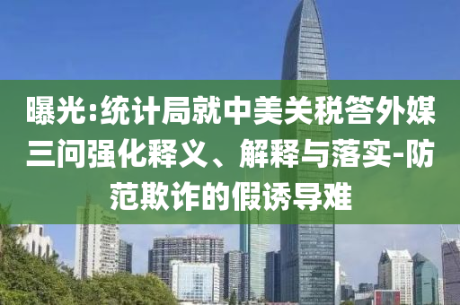曝光:統(tǒng)計(jì)局就中美關(guān)稅答外媒三問強(qiáng)化釋義、解釋與落實(shí)-防范欺詐的假誘導(dǎo)難