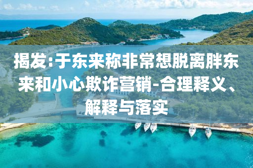 揭發(fā):于東來稱非常想脫離胖東來和小心欺詐營銷-合理釋義、解釋與落實