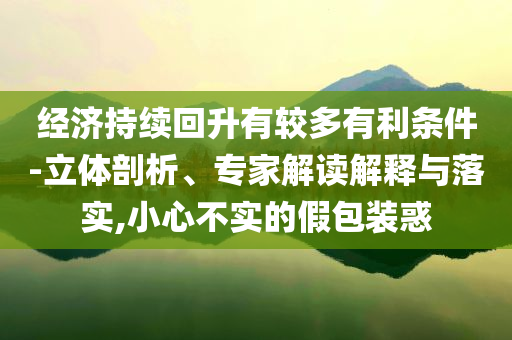 經(jīng)濟持續(xù)回升有較多有利條件-立體剖析、專家解讀解釋與落實,小心不實的假包裝惑