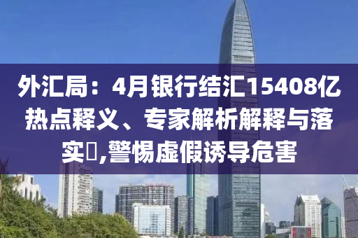 外匯局：4月銀行結(jié)匯15408億熱點(diǎn)釋義、專家解析解釋與落實(shí)?,警惕虛假誘導(dǎo)危害