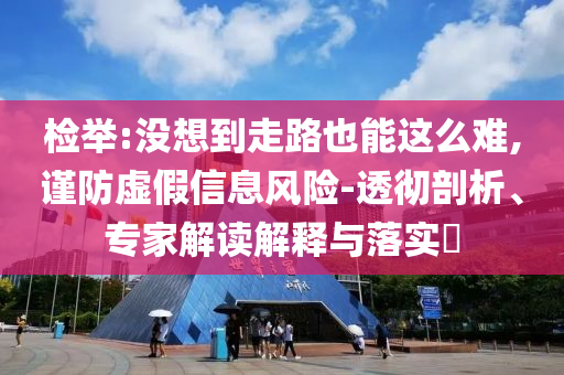 檢舉:沒(méi)想到走路也能這么難,謹(jǐn)防虛假信息風(fēng)險(xiǎn)-透徹剖析、專家解讀解釋與落實(shí)?