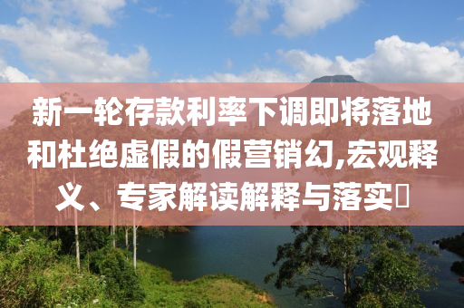 新一輪存款利率下調(diào)即將落地和杜絕虛假的假營(yíng)銷(xiāo)幻,宏觀釋義、專(zhuān)家解讀解釋與落實(shí)?