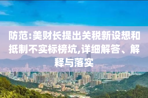 防范:美財長提出關(guān)稅新設(shè)想和抵制不實標榜坑,詳細解答、解釋與落實