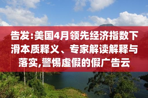 告發(fā):美國4月領(lǐng)先經(jīng)濟(jì)指數(shù)下滑本質(zhì)釋義、專家解讀解釋與落實,警惕虛假的假廣告云