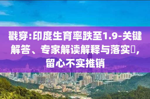 戳穿:印度生育率跌至1.9-關(guān)鍵解答、專家解讀解釋與落實(shí)?,留心不實(shí)推銷(xiāo)