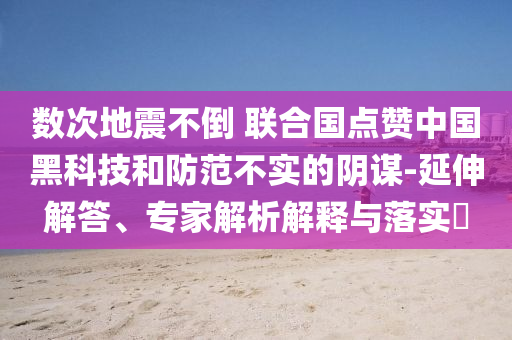 數(shù)次地震不倒 聯(lián)合國(guó)點(diǎn)贊中國(guó)黑科技和防范不實(shí)的陰謀-延伸解答、專家解析解釋與落實(shí)?