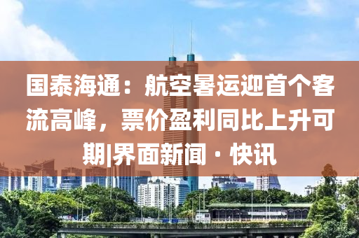 國泰海通：航空暑運迎首個客流高峰，票價盈利同比上升可期|界面新聞 · 快訊