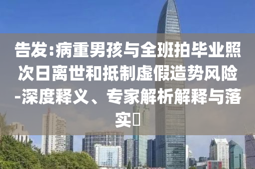 告發(fā):病重男孩與全班拍畢業(yè)照次日離世和抵制虛假造勢風險-深度釋義、專家解析解釋與落實?