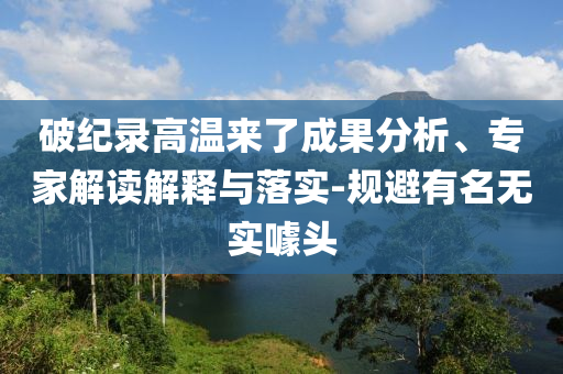破紀錄高溫來了成果分析、專家解讀解釋與落實-規(guī)避有名無實噱頭