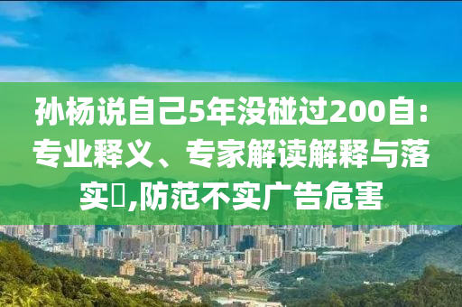 孫楊說自己5年沒碰過200自:專業(yè)釋義、專家解讀解釋與落實?,防范不實廣告危害