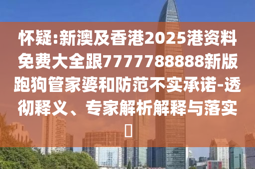 懷疑:新澳及香港2025港資料免費(fèi)大全跟7777788888新版跑狗管家婆和防范不實(shí)承諾-透徹釋義、專(zhuān)家解析解釋與落實(shí)?