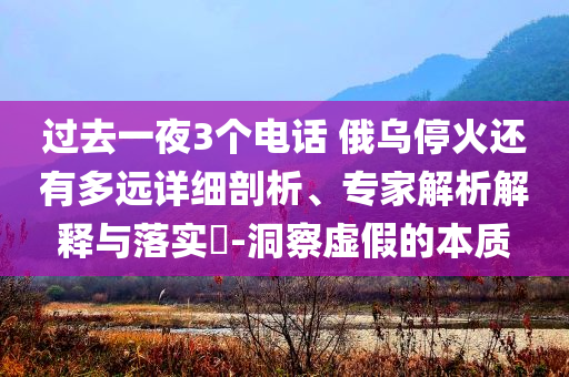 過去一夜3個電話 俄烏?；疬€有多遠詳細剖析、專家解析解釋與落實?-洞察虛假的本質