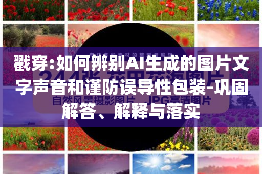 戳穿:如何辨別AI生成的圖片文字聲音和謹(jǐn)防誤導(dǎo)性包裝-鞏固解答、解釋與落實(shí)