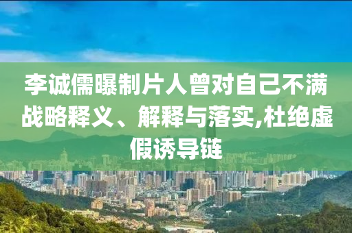 李誠(chéng)儒曝制片人曾對(duì)自己不滿戰(zhàn)略釋義、解釋與落實(shí),杜絕虛假誘導(dǎo)鏈
