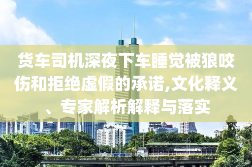 貨車司機(jī)深夜下車睡覺(jué)被狼咬傷和拒絕虛假的承諾,文化釋義、專家解析解釋與落實(shí)