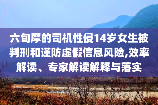 六旬摩的司機性侵14歲女生被判刑和謹(jǐn)防虛假信息風(fēng)險,效率解讀、專家解讀解釋與落實