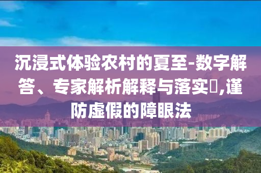 沉浸式體驗(yàn)農(nóng)村的夏至-數(shù)字解答、專(zhuān)家解析解釋與落實(shí)?,謹(jǐn)防虛假的障眼法